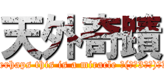 天外奇蹟 (Perhaps this is a miracle ╮(●‵3′●)╭′★)