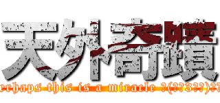 天外奇蹟 (Perhaps this is a miracle ╮(●‵3′●)╭′★)