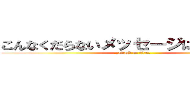 こんなくだらないメッセージに追加するな (attack on titan)