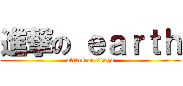 進撃の ｅａｒｔｈ (attack on riuga)