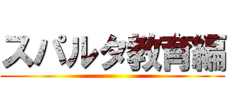 スパルタ教育編 ()