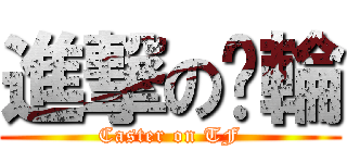 進撃の腳輪 (Caster on TF)