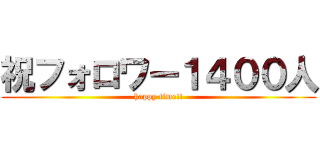 祝フォロワー１４００人 (happy time!!)