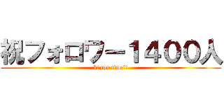 祝フォロワー１４００人 (happy time!!)