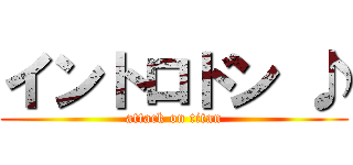 イントロドン ♪ (attack on titan)