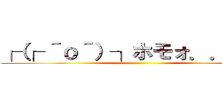 ┌（┌ ＾ｏ＾）┐ホモォ．．．たく ()