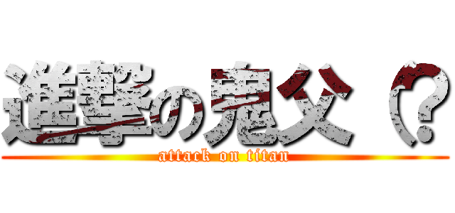 進撃の鬼父（？ (attack on titan)