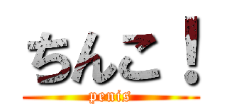 ちんこ！ (penis)
