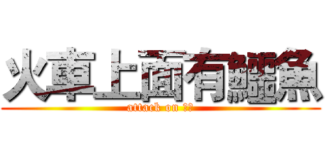 火車上面有鱷魚 (attack on 鱷魚)