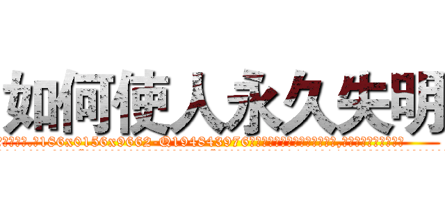 如何使人永久失明 (如何使人永久失明【电.话186x0156x9662-Q194843976林氏药业】我们做的是长期生意,靠的是老客户长期支持
参考消息网2月20日报道 韩媒称，“剩女多、离婚率高的城市，房价一定会上涨。”这是中国经济学家金岩石2016年12月参加在上海举行的房地产相关论坛时说的话。
)