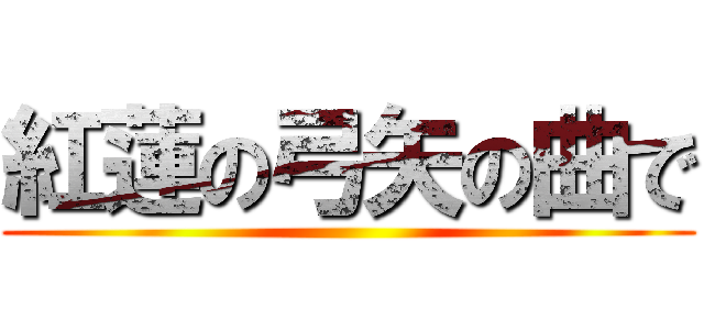 紅蓮の弓矢の曲で ()