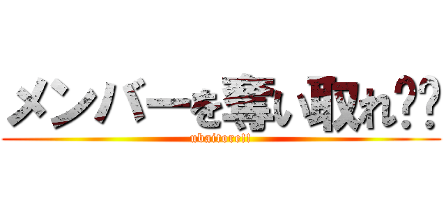 メンバーを奪い取れ‼︎ (ubaitore!!)