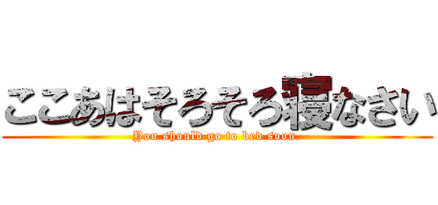 ここあはそろそろ寝なさい (You should go to bed soon.)