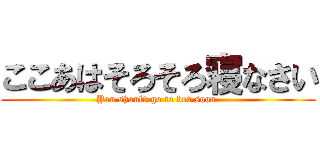 ここあはそろそろ寝なさい (You should go to bed soon.)