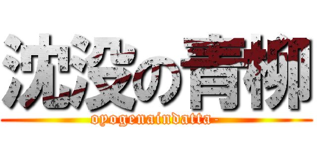 沈没の青柳 (oyogenaindatta-)