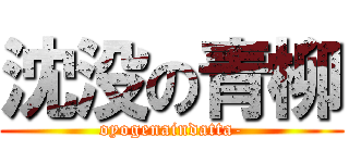 沈没の青柳 (oyogenaindatta-)