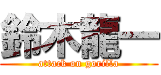 鈴木龍一 (attack on gorilla)