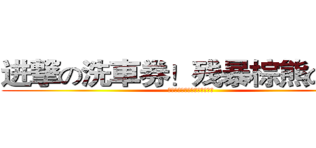 进撃の洗車券！残暴棕熊の密！ (进撃の洗車券！残暴棕熊の密！)