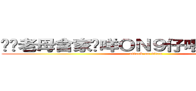 屌你老母含家剷咩ＯＮ９仔唔屌你唔撚得仔 (attack on titan)