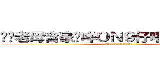 屌你老母含家剷咩ＯＮ９仔唔屌你唔撚得仔 (attack on titan)