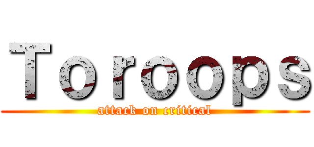 Ｔｏｒｏｏｐｓ (attack on critical)