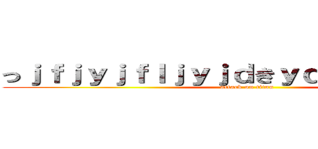 っｊｆｊｙｊｆｌｊｙｊｄきｙｄｇくｙｄきぃぢぃ (attack on titan)
