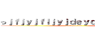 っｊｆｊｙｊｆｌｊｙｊｄきｙｄｇくｙｄきぃぢぃ (attack on titan)