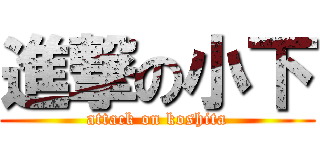 進撃の小下 (attack on koshita)