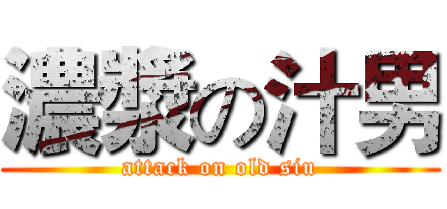 濃漿の汁男 (attack on old siu)