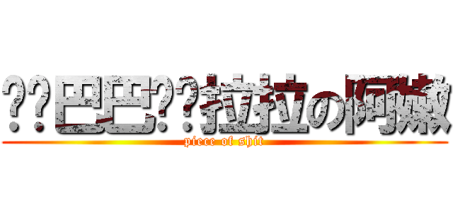 雞雞巴巴拖拖拉拉の阿嫩 (piece of shit)