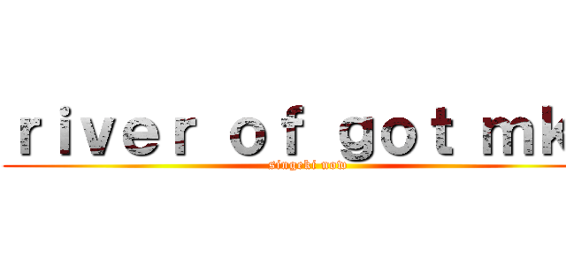 ｒｉｖｅｒ ｏｆ ｇｏｔ ｍｋ２ (singeki now)