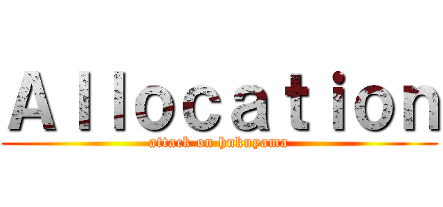 Ａｌｌｏｃａｔｉｏｎ (attack on hukuyama)