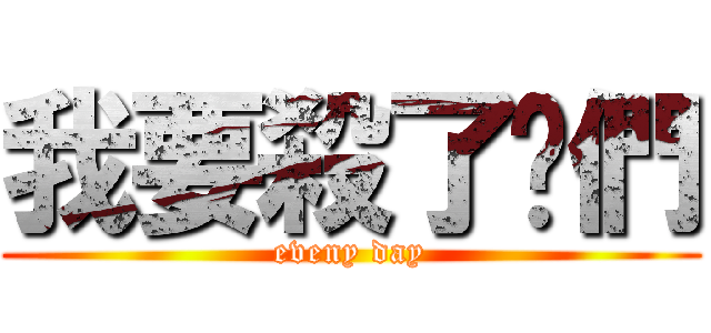 我要殺了你們 (eveny day)