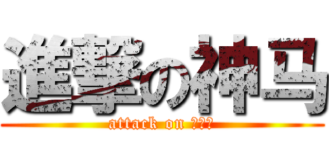 進撃の神马 (attack on 啊啊啊)