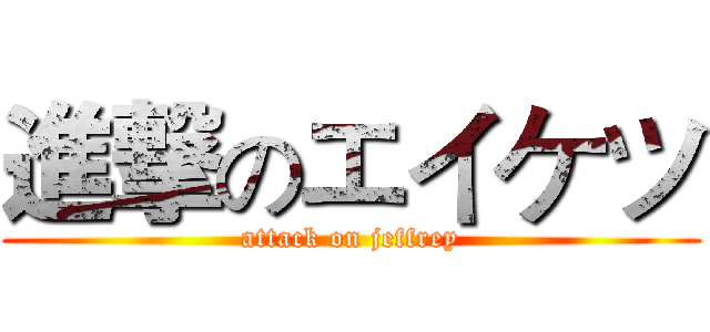 進撃のエイケツ (attack on jeffrey)