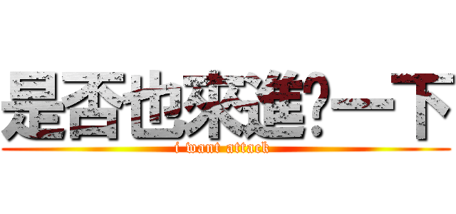 是否也來進擊一下 (i want attack )