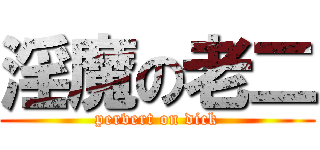 淫魔の老二 (pervert on dick)