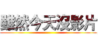 雖然今天沒影片 ()