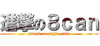 進撃の８ｃａｎ (attack on eight cabin)