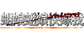 蛆娘蛆娘快嫁我 (marry me)