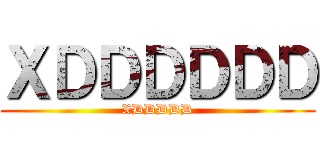 ＸＤＤＤＤＤＤ (XDDDDD)