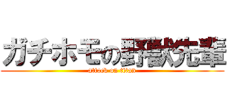 ガチホモの野獣先輩 (attack on titan)