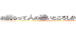 お前らって人の悪いところしか言えないの？ (attack on titan)