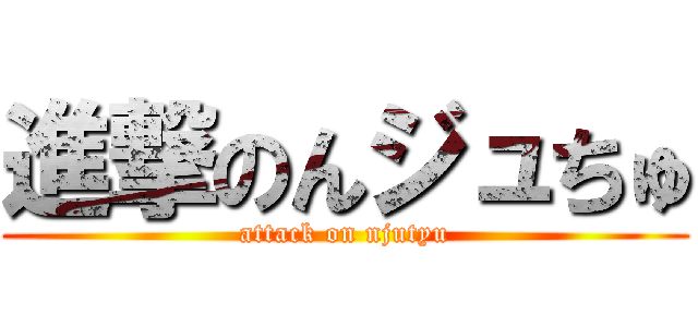 進撃のんジュちゅ (attack on njutyu)