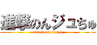 進撃のんジュちゅ (attack on njutyu)