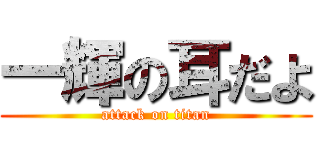 一輝の耳だよ (attack on titan)