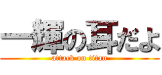 一輝の耳だよ (attack on titan)