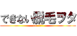 できない脱毛ヲタ (not 2次元)