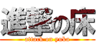 進撃の床 (attack on yuka)