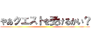 やあクエストを受けるかい？ ()